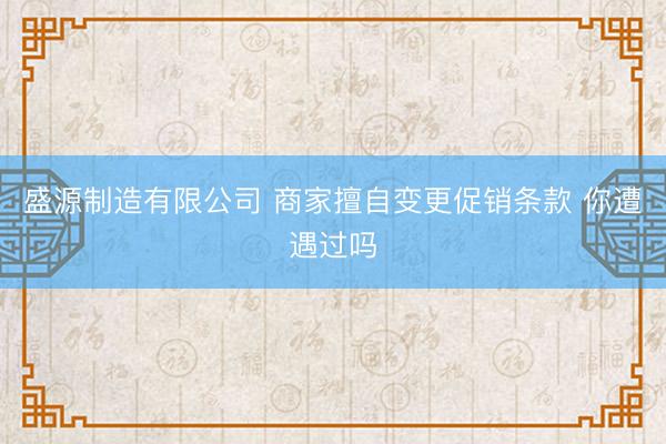 盛源制造有限公司 商家擅自变更促销条款 你遭遇过吗