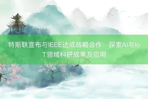 特斯联宣布与IEEE达成战略合作：探索AI与IoT领域科研成果及应用