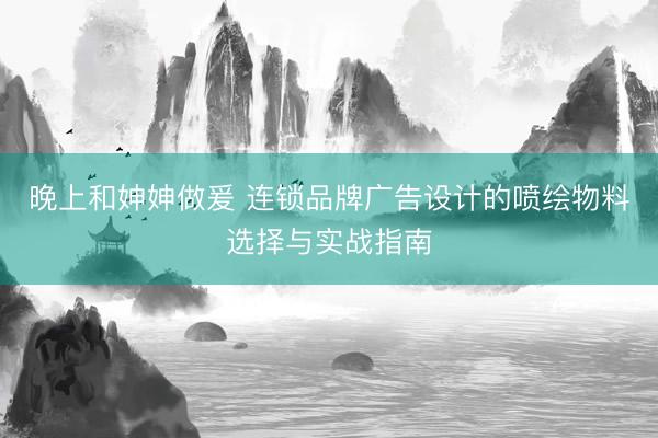 晚上和妽妽做爰 连锁品牌广告设计的喷绘物料选择与实战指南