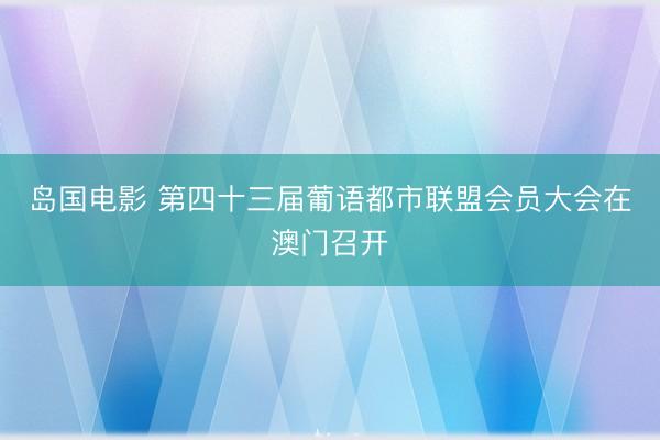 岛国电影 第四十三届葡语都市联盟会员大会在澳门召开