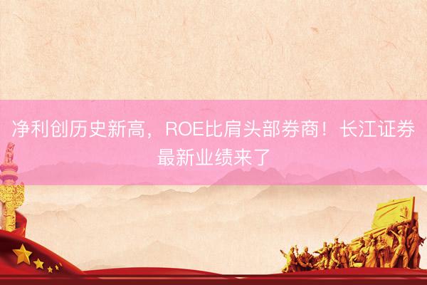 净利创历史新高，ROE比肩头部券商！长江证券最新业绩来了