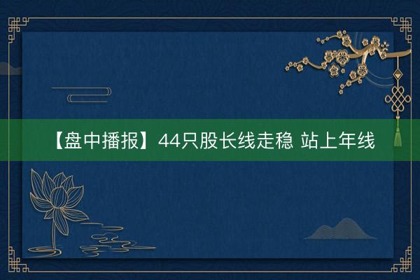 【盘中播报】44只股长线走稳 站上年线