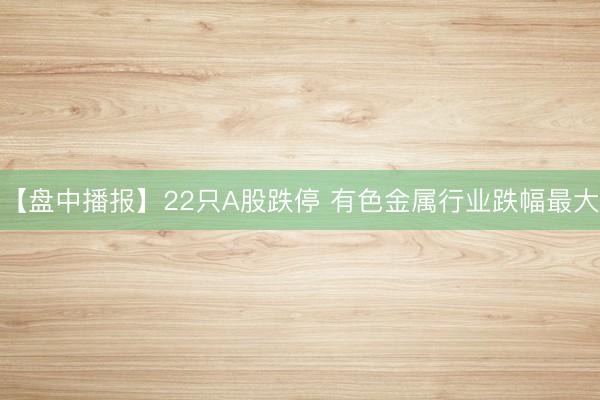 【盘中播报】22只A股跌停 有色金属行业跌幅最大