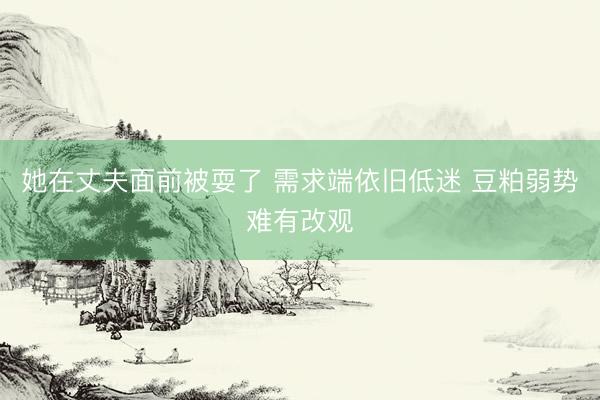她在丈夫面前被耍了 需求端依旧低迷 豆粕弱势难有改观