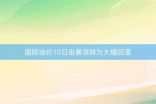 国际油价10日由暴涨转为大幅回落