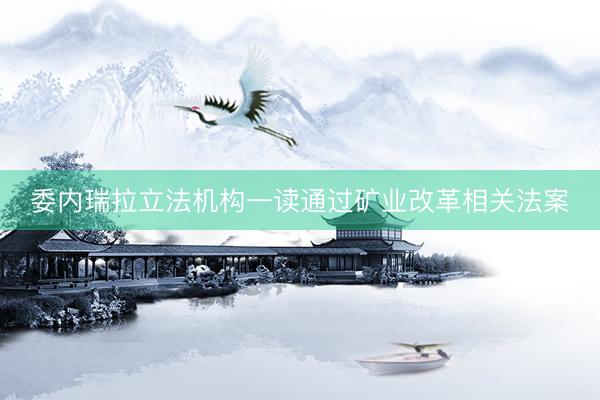 委内瑞拉立法机构一读通过矿业改革相关法案