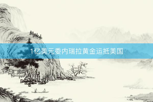 1亿美元委内瑞拉黄金运抵美国
