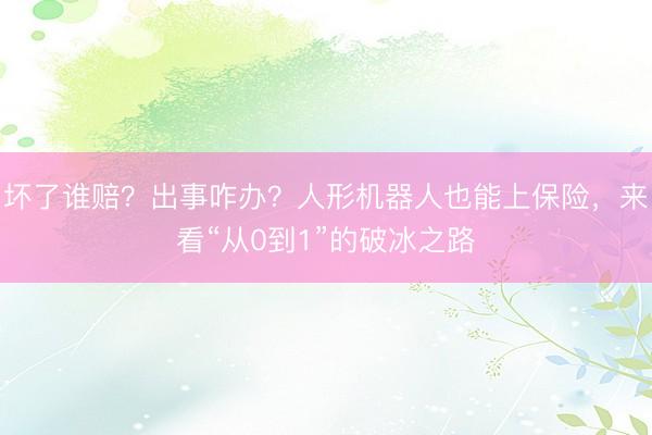 坏了谁赔？出事咋办？人形机器人也能上保险，来看“从0到1”的破冰之路