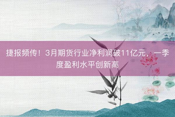 捷报频传！3月期货行业净利润破11亿元，一季度盈利水平创新高