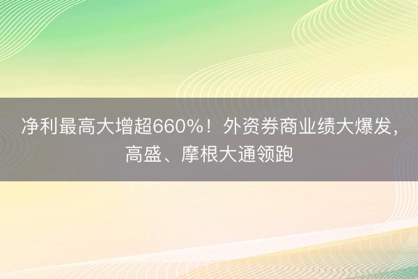 净利最高大增超660%！外资券商业绩大爆发，高盛、摩根大通领跑