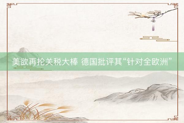 美欲再抡关税大棒 德国批评其“针对全欧洲”