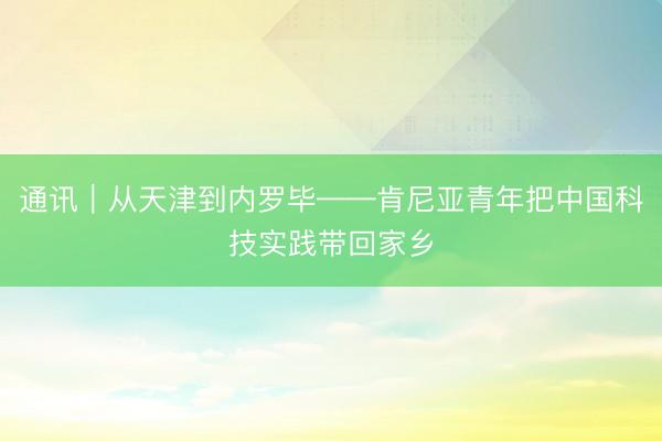 通讯｜从天津到内罗毕——肯尼亚青年把中国科技实践带回家乡