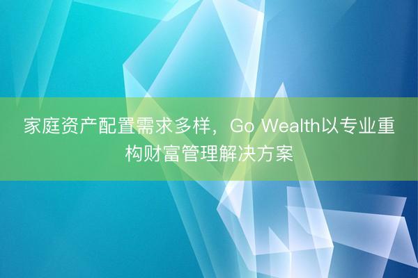 家庭资产配置需求多样，Go Wealth以专业重构财富管理解决方案