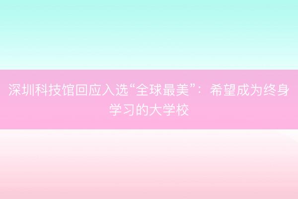 深圳科技馆回应入选“全球最美”：希望成为终身学习的大学校