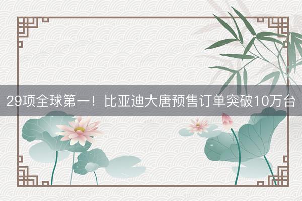29项全球第一！比亚迪大唐预售订单突破10万台