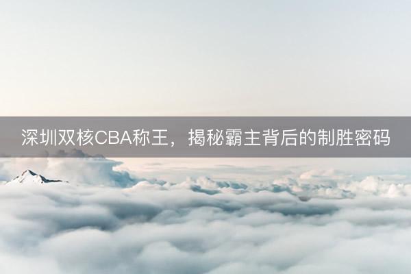 深圳双核CBA称王，揭秘霸主背后的制胜密码