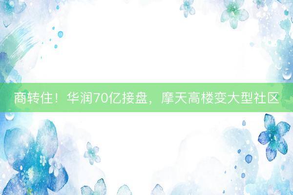 商转住！华润70亿接盘，摩天高楼变大型社区