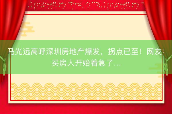 马光远高呼深圳房地产爆发，拐点已至！网友：买房人开始着急了…