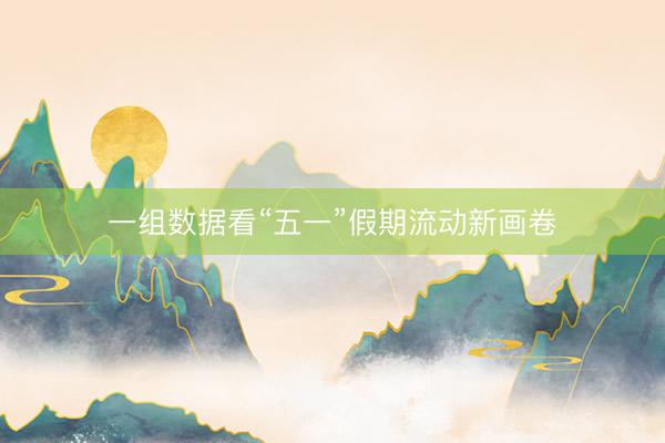一组数据看“五一”假期流动新画卷
