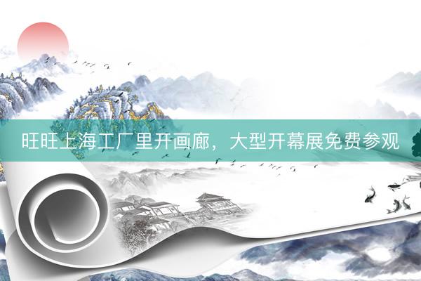 旺旺上海工厂里开画廊，大型开幕展免费参观