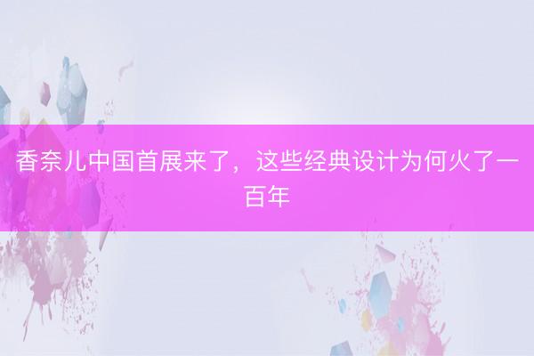 香奈儿中国首展来了，这些经典设计为何火了一百年