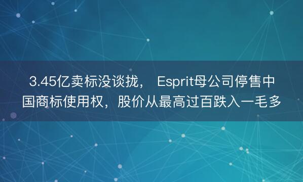 3.45亿卖标没谈拢， Esprit母公司停售中国商标使用权，股价从最高过百跌入一毛多