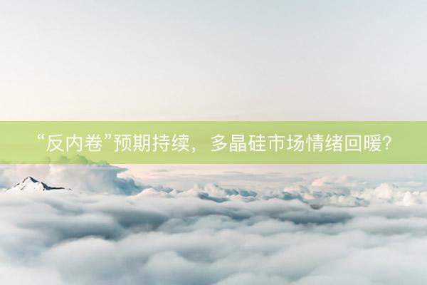 “反内卷”预期持续，多晶硅市场情绪回暖？