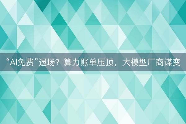 “AI免费”退场？算力账单压顶，大模型厂商谋变