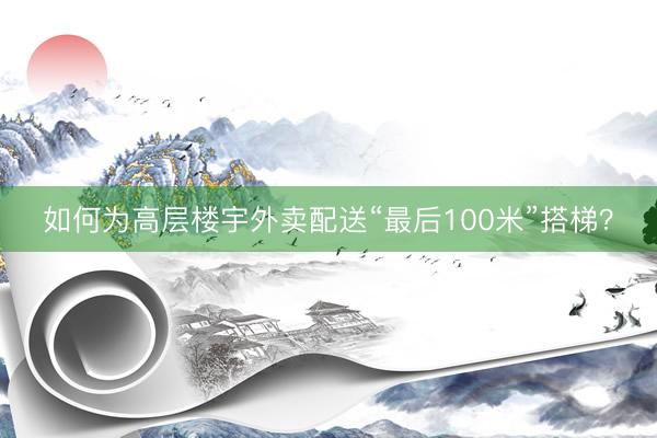 如何为高层楼宇外卖配送“最后100米”搭梯？
