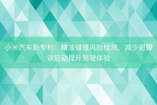 小米汽车新专利：精准碰撞风险检测，减少避障误启动提升驾驶体验