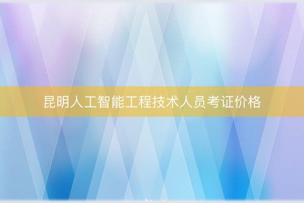 昆明人工智能工程技术人员考证价格