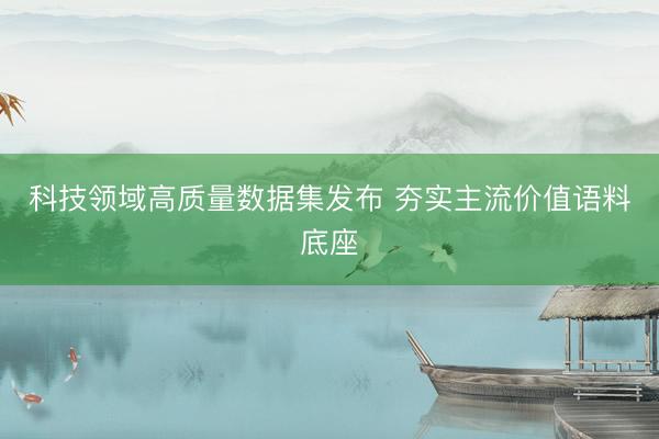 科技领域高质量数据集发布 夯实主流价值语料底座