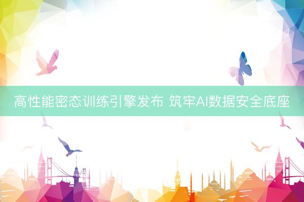 高性能密态训练引擎发布 筑牢AI数据安全底座
