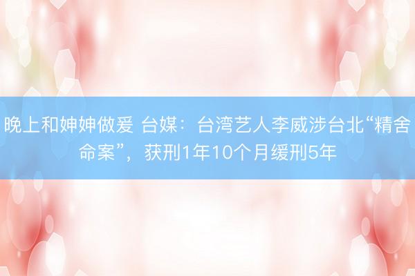 晚上和妽妽做爰 台媒：台湾艺人李威涉台北“精舍命案”，获刑1年10个月缓刑5年