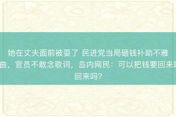 她在丈夫面前被耍了 民进党当局砸钱补助不雅歌曲，官员不敢念歌词，岛内网民：可以把钱要回来吗？