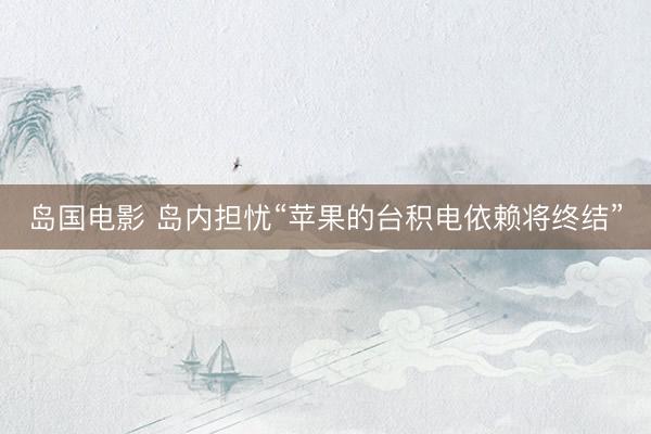 岛国电影 岛内担忧“苹果的台积电依赖将终结”