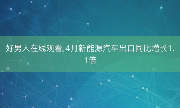 好男人在线观看 4月新能源汽车出口同比增长1.1倍