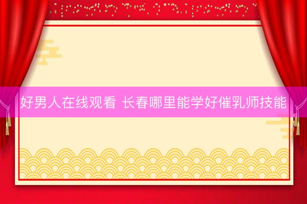 好男人在线观看 长春哪里能学好催乳师技能