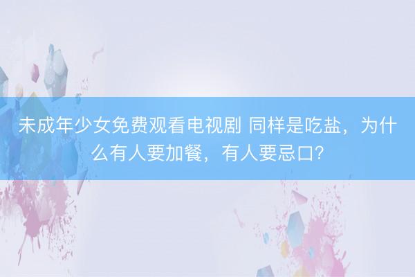 未成年少女免费观看电视剧 同样是吃盐，为什么有人要加餐，有人要忌口？