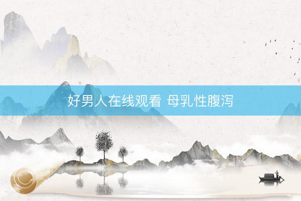 好男人在线观看 母乳性腹泻