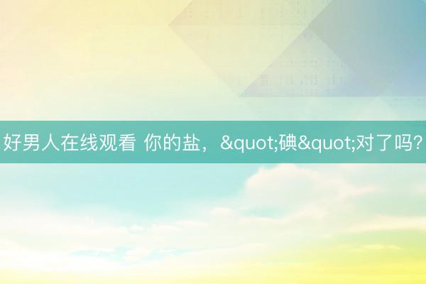 好男人在线观看 你的盐，"碘"对了吗？