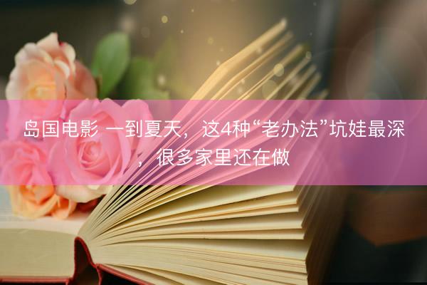 岛国电影 一到夏天，这4种“老办法”坑娃最深，很多家里还在做