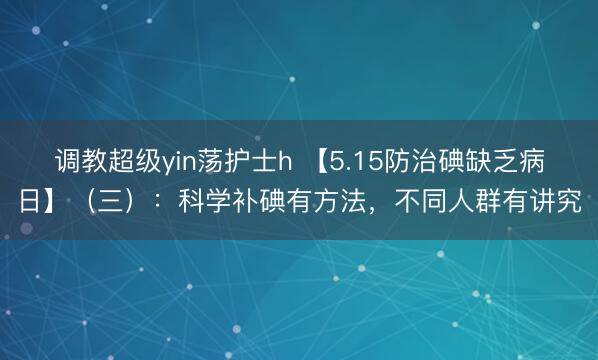 调教超级yin荡护士h 【5.15防治碘缺乏病日】（三）：科学补碘有方法，不同人群有讲究