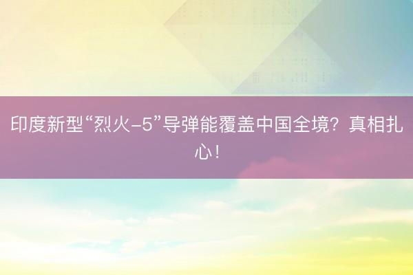 印度新型“烈火-5”导弹能覆盖中国全境？真相扎心！