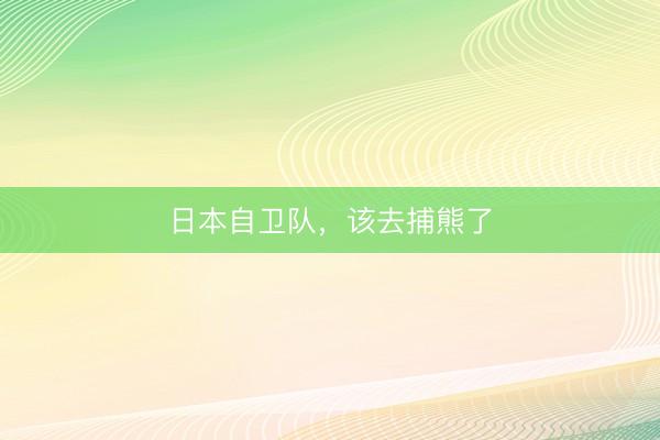 日本自卫队，该去捕熊了