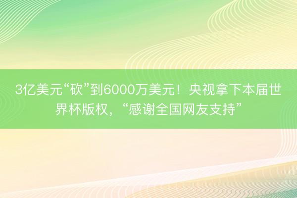 3亿美元“砍”到6000万美元！央视拿下本届世界杯版权，“感谢全国网友支持”