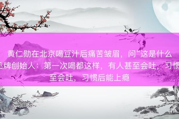 黄仁勋在北京喝豆汁后痛苦皱眉，问“这是什么东西”，品牌创始人：第一次喝都这样，有人甚至会吐，习惯后能上瘾