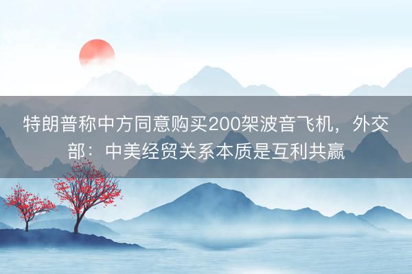 特朗普称中方同意购买200架波音飞机，外交部：中美经贸关系本质是互利共赢