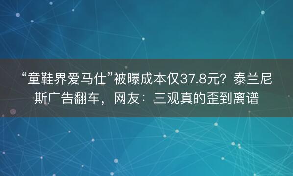 “童鞋界爱马仕”被曝成本仅37.8元？泰兰尼斯广告翻车，网友：三观真的歪到离谱