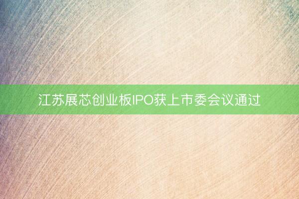 江苏展芯创业板IPO获上市委会议通过